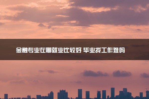 金融专业在哪就业比较好 毕业找工作难吗