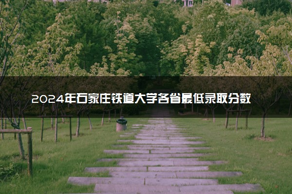 2024年石家庄铁道大学各省最低录取分数线