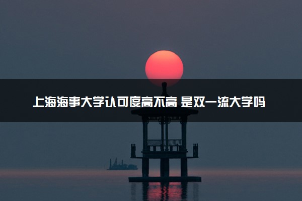 上海海事大学认可度高不高 是双一流大学吗