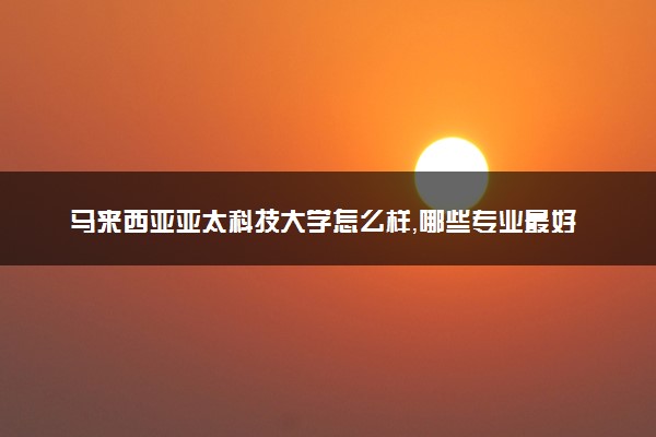 马来西亚亚太科技大学怎么样，哪些专业最好