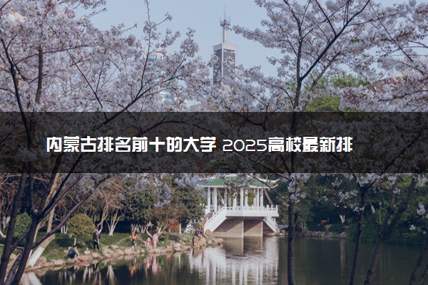 内蒙古排名前十的大学 2025高校最新排行榜