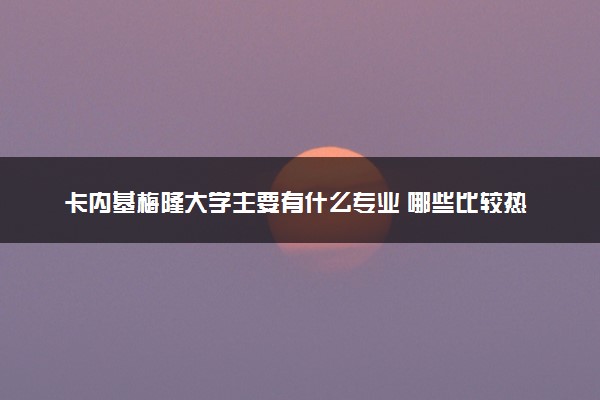 卡内基梅隆大学主要有什么专业 哪些比较热门