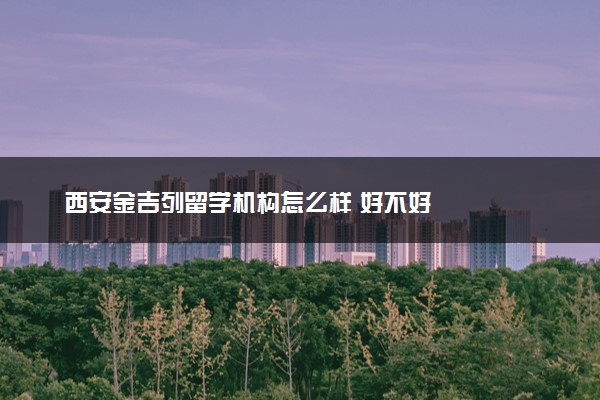 西安金吉列留学机构怎么样 好不好