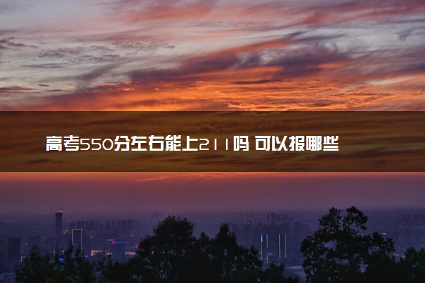 高考550分左右能上211吗 可以报哪些院校