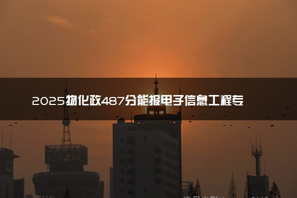 2025物化政487分能报电子信息工程专业吗