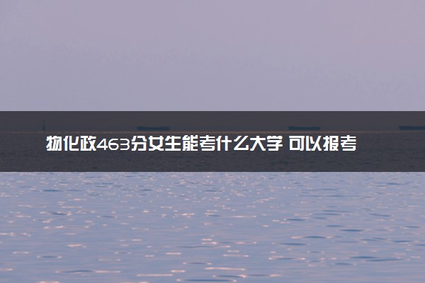 物化政463分女生能考什么大学 可以报考的专业有哪些