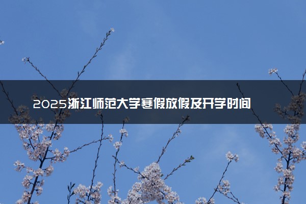 2025浙江师范大学寒假放假及开学时间 一共放多少天