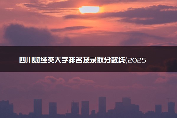 四川财经类大学排名及录取分数线（2025年参考）