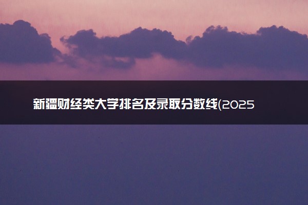 新疆财经类大学排名及录取分数线（2025年参考）