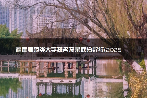 福建师范类大学排名及录取分数线（2025年参考）