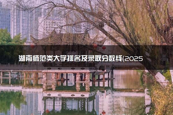 湖南师范类大学排名及录取分数线（2025年参考）