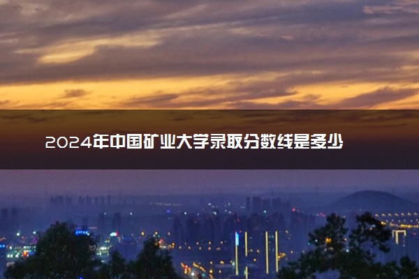 2024年中国矿业大学录取分数线是多少 各省最低分数线及位次