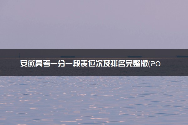 安徽高考一分一段表位次及排名完整版（2025年参考）