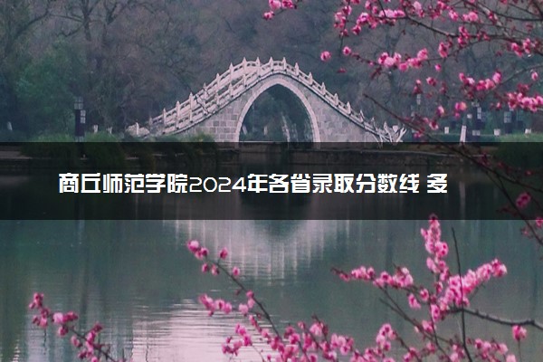 商丘师范学院2024年各省录取分数线 多少分能考上