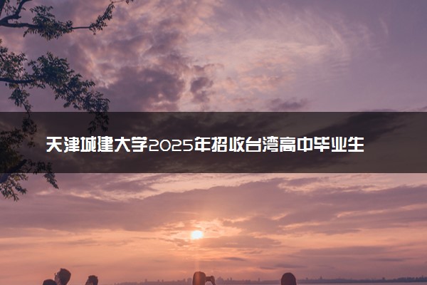 天津城建大学2025年招收台湾高中毕业生简章