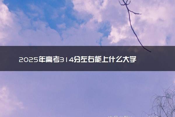 2025年高考314分左右能上什么大学 可以报考院校有哪些