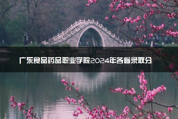 广东食品药品职业学院2024年各省录取分数线 多少分能考上