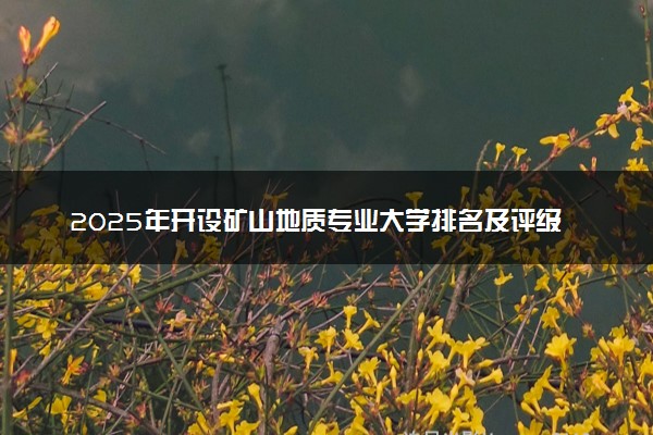 2025年开设矿山地质专业大学排名及评级 高校排行榜