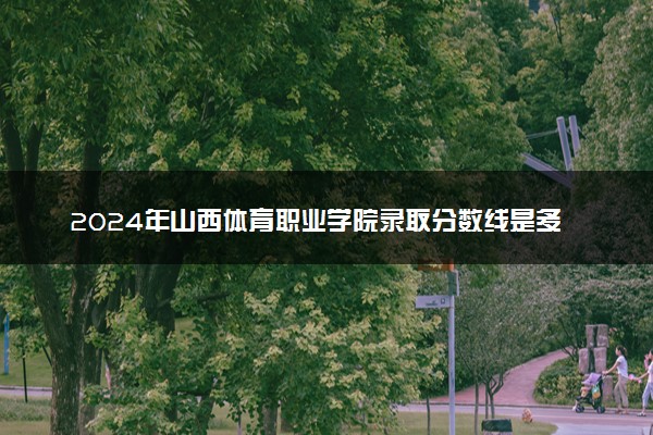 2024年山西体育职业学院录取分数线是多少 各省最低分数线及位次