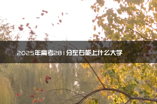 2025年高考281分左右能上什么大学 可以报考院校有哪些