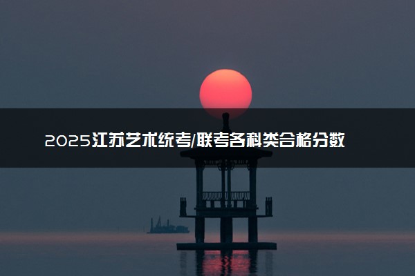 2025江苏艺术统考/联考各科类合格分数线是多少