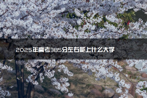 2025年高考385分左右能上什么大学 可以报考院校有哪些