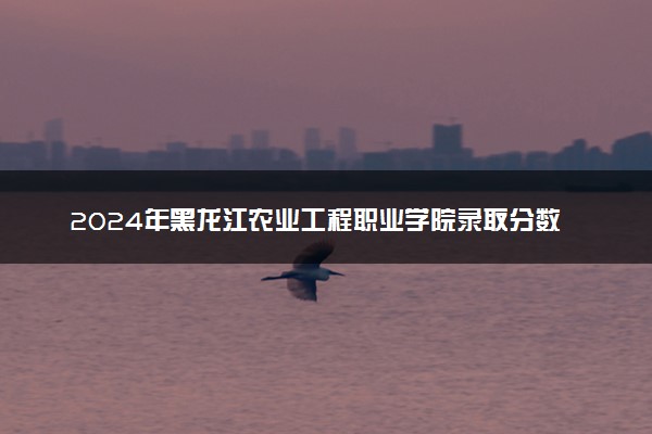 2024年黑龙江农业工程职业学院录取分数线是多少 各省最低分数线及位次