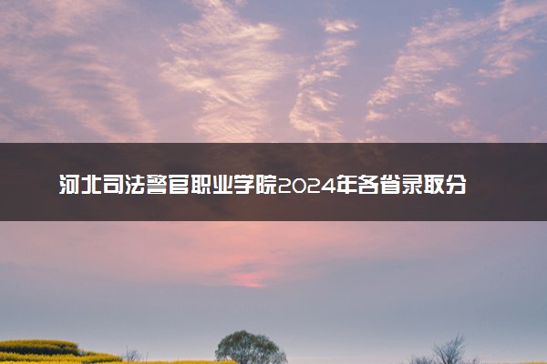 河北司法警官职业学院2024年各省录取分数线 多少分能考上