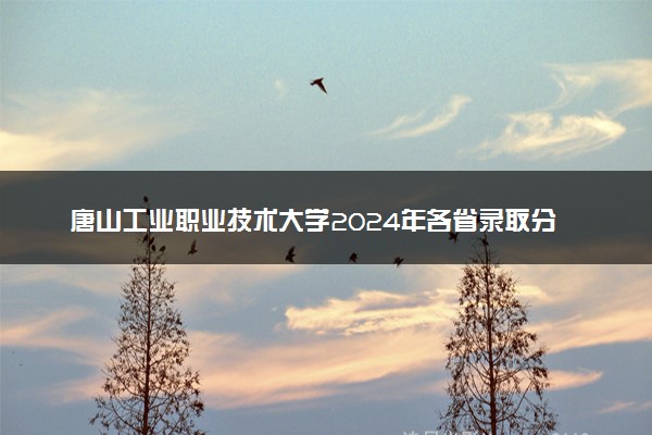 唐山工业职业技术大学2024年各省录取分数线 多少分能考上