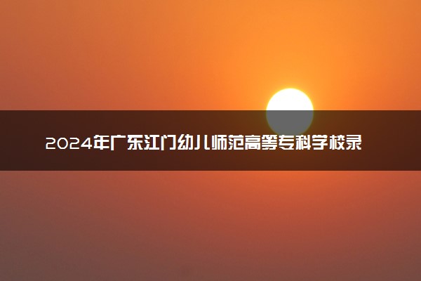 2024年广东江门幼儿师范高等专科学校录取分数线是多少 各省最低分数线及位次