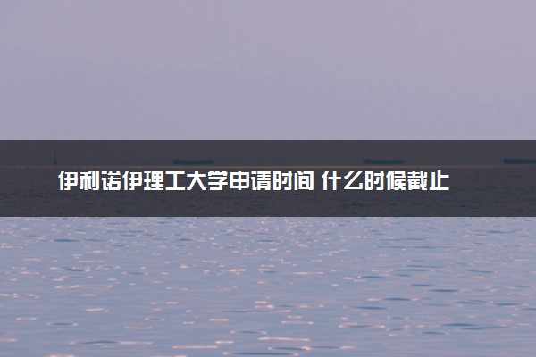 伊利诺伊理工大学申请时间 什么时候截止