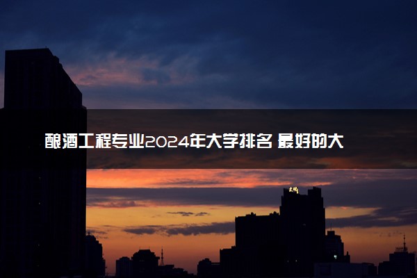 酿酒工程专业2024年大学排名 最好的大学排行榜