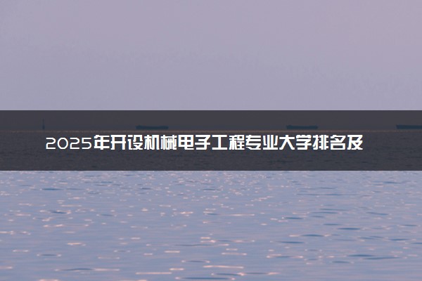 2025年开设机械电子工程专业大学排名及评级 高校排行榜