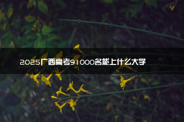 2025广西高考91000名能上什么大学 报考哪所院校好