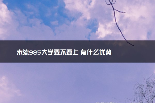 末流985大学要不要上 有什么优势