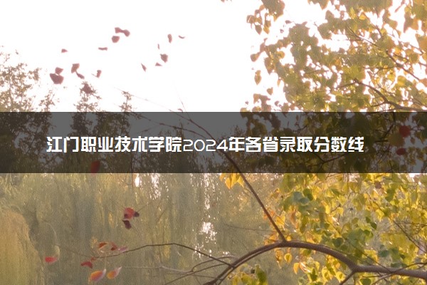 江门职业技术学院2024年各省录取分数线 多少分能考上