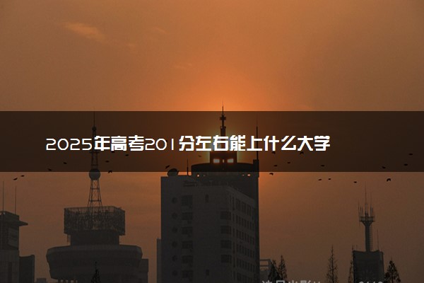 2025年高考201分左右能上什么大学 可以报考院校有哪些