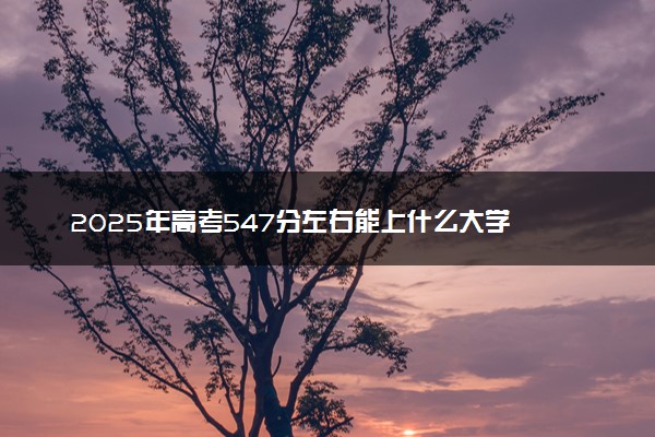 2025年高考547分左右能上什么大学 可以报考院校有哪些