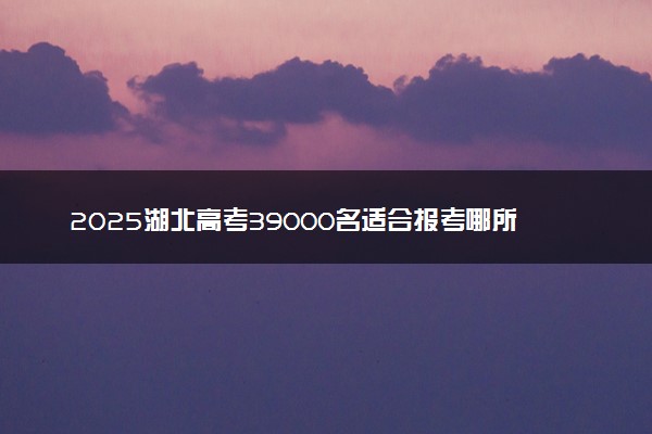 2025湖北高考39000名适合报考哪所好大学 什么院校值得选