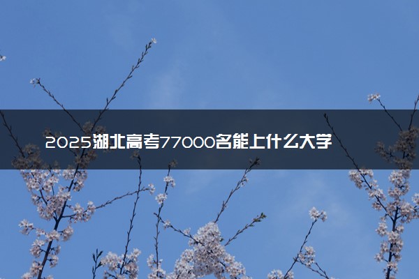 2025湖北高考77000名能上什么大学 可以报考哪些院校