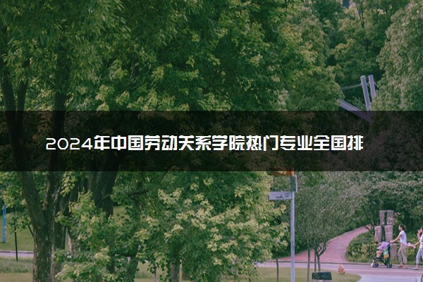 2024年中国劳动关系学院热门专业全国排名 有哪些专业比较好