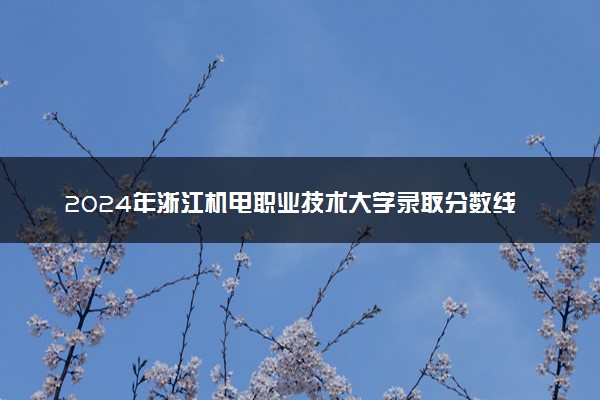 2024年浙江机电职业技术大学录取分数线是多少 各省最低分数线及位次