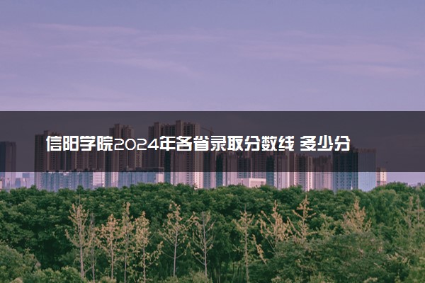 信阳学院2024年各省录取分数线 多少分能考上