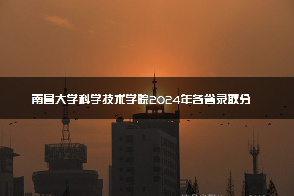 南昌大学科学技术学院2024年各省录取分数线 多少分能考上