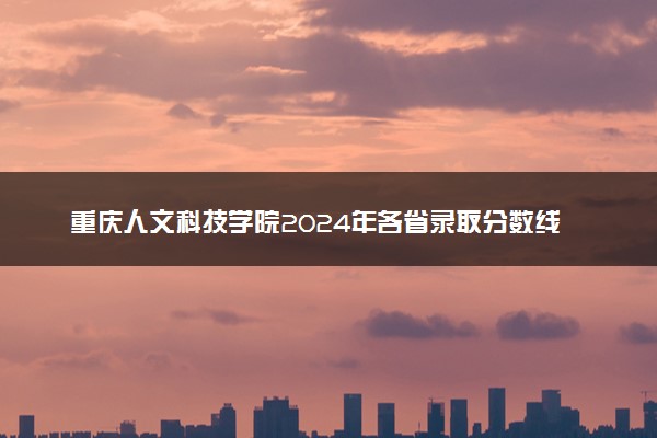 重庆人文科技学院2024年各省录取分数线 多少分能考上