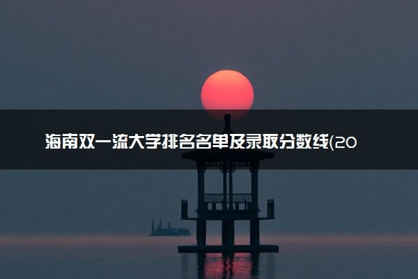 海南双一流大学排名名单及录取分数线（2025年参考）