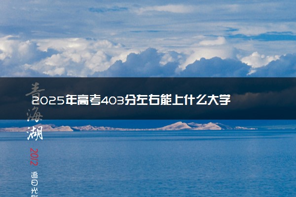 2025年高考403分左右能上什么大学 可以报考院校有哪些