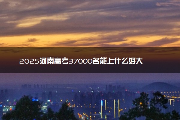 2025河南高考37000名能上什么好大学 适合报考哪些院校