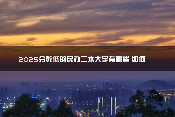 2025分数低的民办二本大学有哪些 如何选适合自己的学校