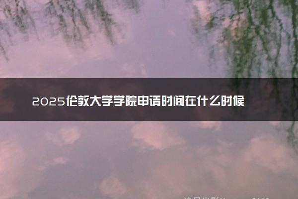 2025伦敦大学学院申请时间在什么时候 几月份截止